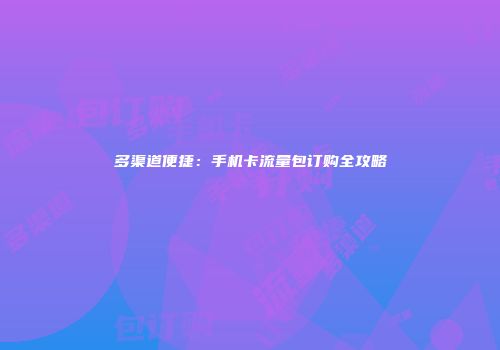 多渠道便捷：手机卡流量包订购全攻略