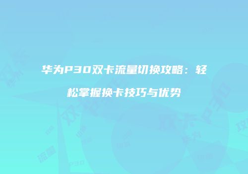 华为P30双卡流量切换攻略：轻松掌握换卡技巧与优势