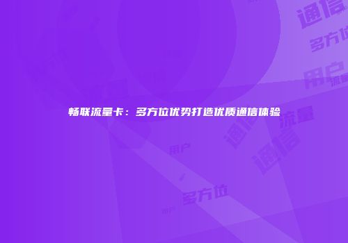 畅联流量卡：多方位优势打造优质通信体验