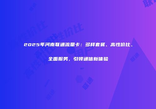 2025年河南联通流量卡：多样套餐、高性价比、全面服务，引领通信新体验