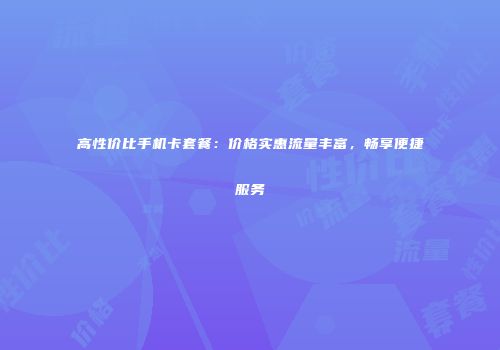 高性价比手机卡套餐：价格实惠流量丰富，畅享便捷服务