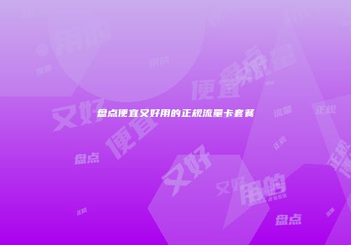 盘点便宜又好用的正规流量卡套餐