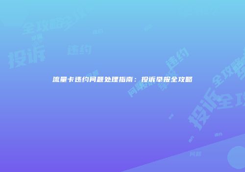 流量卡违约问题处理指南：投诉举报全攻略