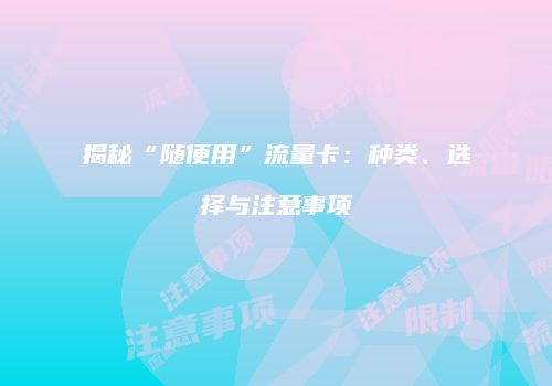 揭秘“随便用”流量卡：种类、选择与注意事项