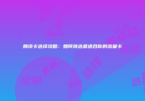 腾讯卡选择攻略：如何挑选最适合你的流量卡