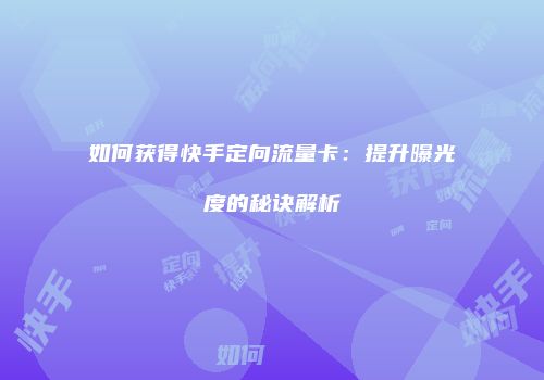 如何获得快手定向流量卡：提升曝光度的秘诀解析