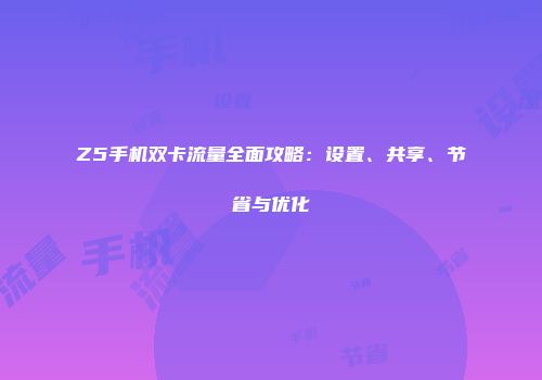 Z5手机双卡流量全面攻略：设置、共享、节省与优化