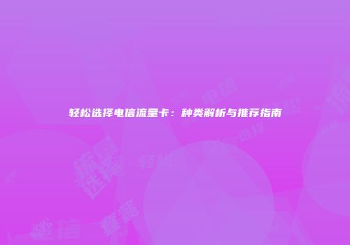 轻松选择电信流量卡：种类解析与推荐指南