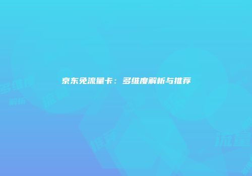 京东免流量卡：多维度解析与推荐