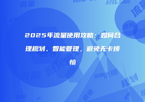 2025年流量使用攻略：如何合理规划、智能管理，避免无卡烦恼