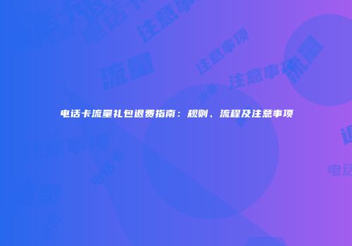 电话卡流量礼包退费指南：规则、流程及注意事项