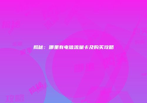 揭秘：哪里有电信流量卡及购买攻略