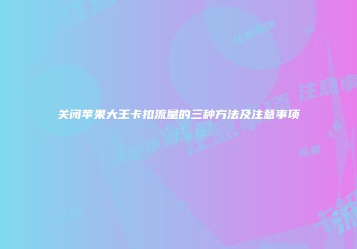 关闭苹果大王卡扣流量的三种方法及注意事项