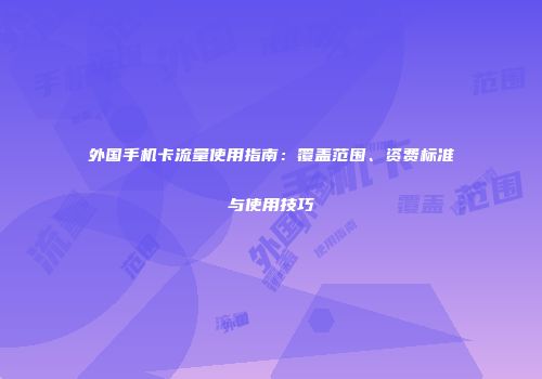 外国手机卡流量使用指南：覆盖范围、资费标准与使用技巧