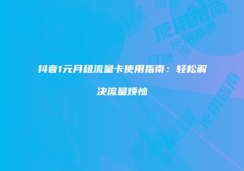 抖音1元月租流量卡使用指南：轻松解决流量烦恼