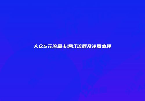 大众5元流量卡退订流程及注意事项