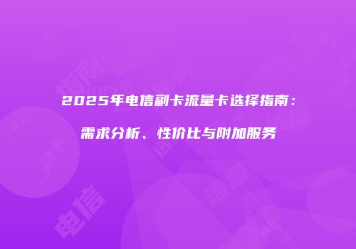 2025年电信副卡流量卡选择指南：需求分析、性价比与附加服务
