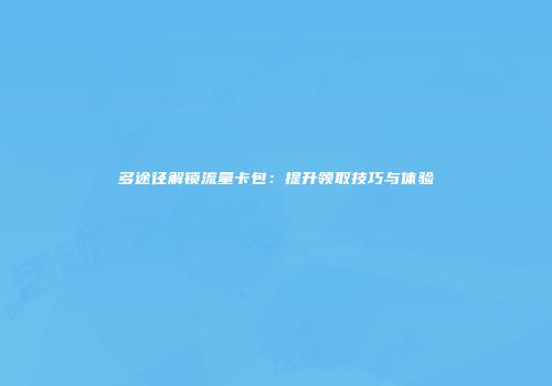 多途径解锁流量卡包：提升领取技巧与体验