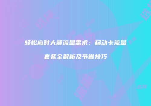 轻松应对大额流量需求：移动卡流量套餐全解析及节省技巧