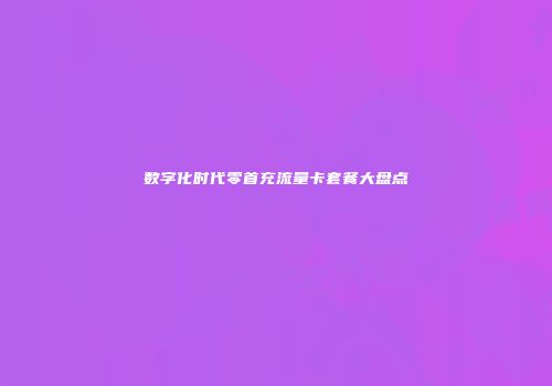 数字化时代零首充流量卡套餐大盘点