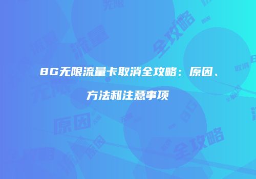 8G无限流量卡取消全攻略：原因、方法和注意事项
