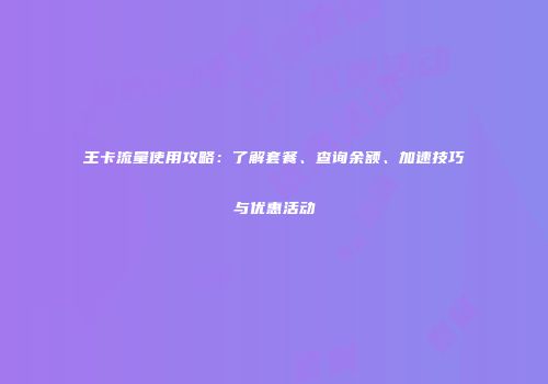 王卡流量使用攻略：了解套餐、查询余额、加速技巧与优惠活动