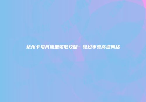 杭州卡每月流量领取攻略：轻松享受高速网络
