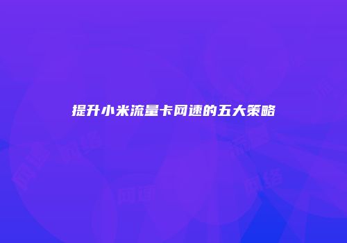 提升小米流量卡网速的五大策略