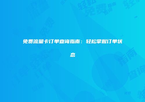 免费流量卡订单查询指南：轻松掌握订单状态