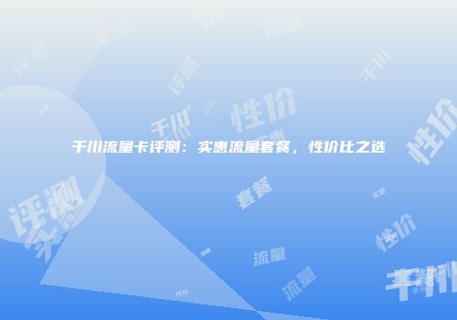 千川流量卡评测：实惠流量套餐，性价比之选
