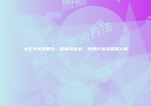 大王卡免流量包：解析其优势、使用方法及适用人群