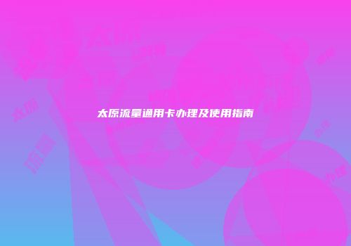 太原流量通用卡办理及使用指南