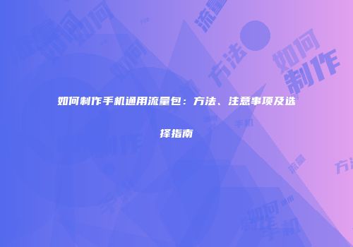 如何制作手机通用流量包：方法、注意事项及选择指南