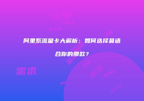阿里系流量卡大解析：如何选择最适合你的那款？