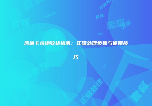 流量卡快递收货指南：正确处理步骤与使用技巧