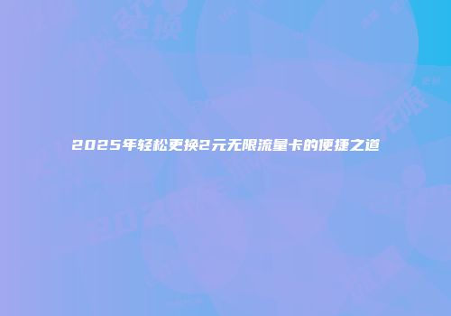 2025年轻松更换2元无限流量卡的便捷之道
