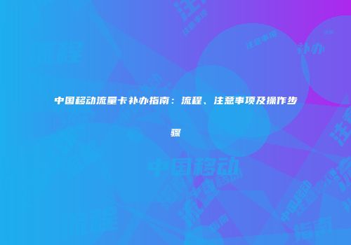 中国移动流量卡补办指南：流程、注意事项及操作步骤
