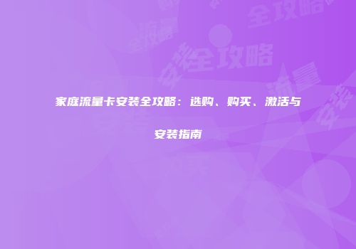 家庭流量卡安装全攻略：选购、购买、激活与安装指南