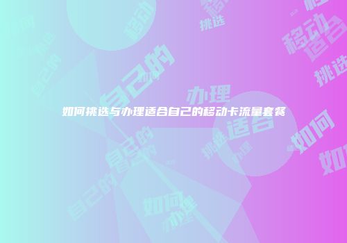 如何挑选与办理适合自己的移动卡流量套餐