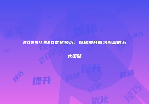 2025年SEO优化技巧：揭秘提升网站流量的五大策略