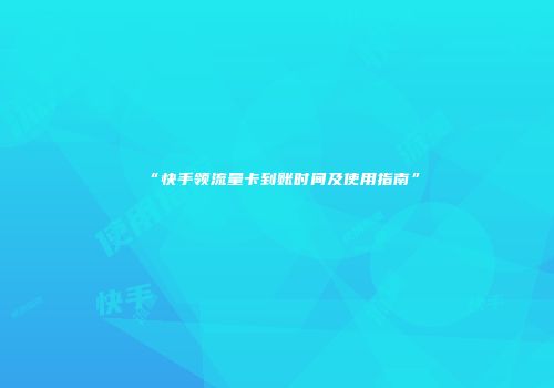 “快手领流量卡到账时间及使用指南”
