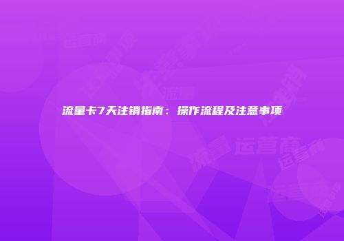 流量卡7天注销指南：操作流程及注意事项
