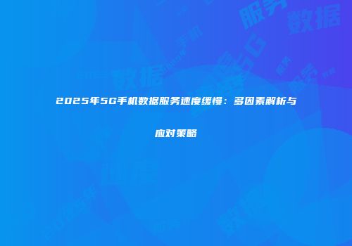 2025年5G手机数据服务速度缓慢：多因素解析与应对策略