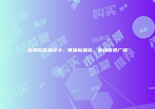 流量购买推荐卡：便捷新潮流，市场前景广阔
