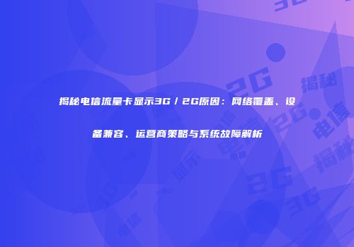 揭秘电信流量卡显示3G／2G原因：网络覆盖、设备兼容、运营商策略与系统故障解析