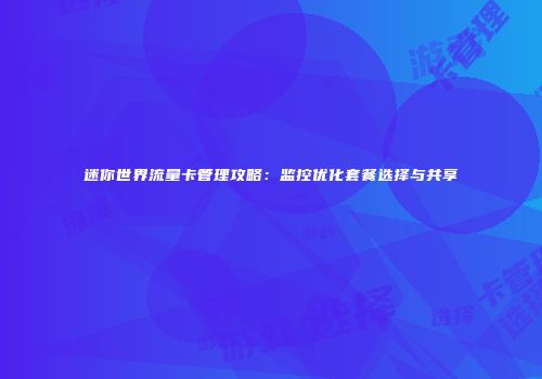 迷你世界流量卡管理攻略：监控优化套餐选择与共享
