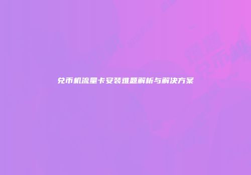 兑币机流量卡安装难题解析与解决方案