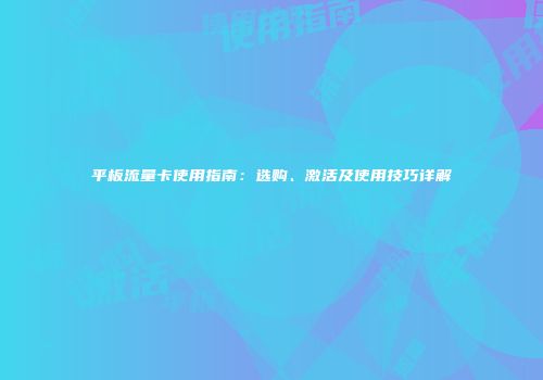 平板流量卡使用指南：选购、激活及使用技巧详解