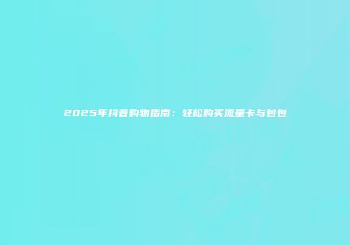 2025年抖音购物指南：轻松购买流量卡与包包