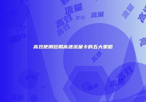 高效使用短期高速流量卡的五大策略
